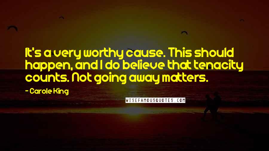 Carole King Quotes: It's a very worthy cause. This should happen, and I do believe that tenacity counts. Not going away matters.