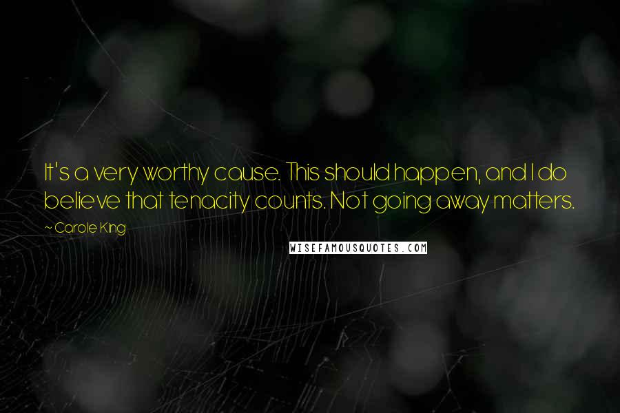 Carole King Quotes: It's a very worthy cause. This should happen, and I do believe that tenacity counts. Not going away matters.