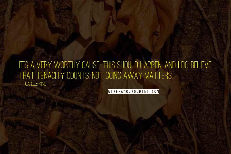 Carole King Quotes: It's a very worthy cause. This should happen, and I do believe that tenacity counts. Not going away matters.