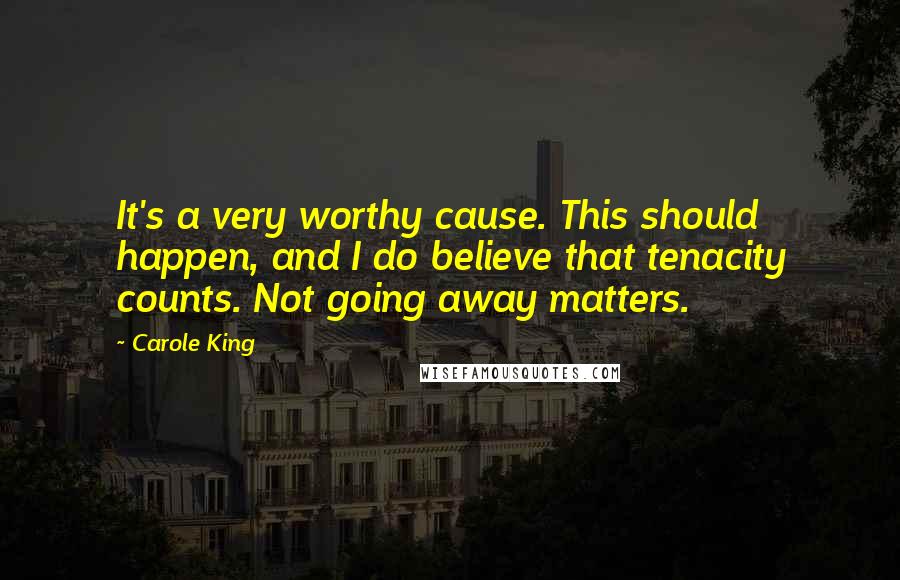 Carole King Quotes: It's a very worthy cause. This should happen, and I do believe that tenacity counts. Not going away matters.