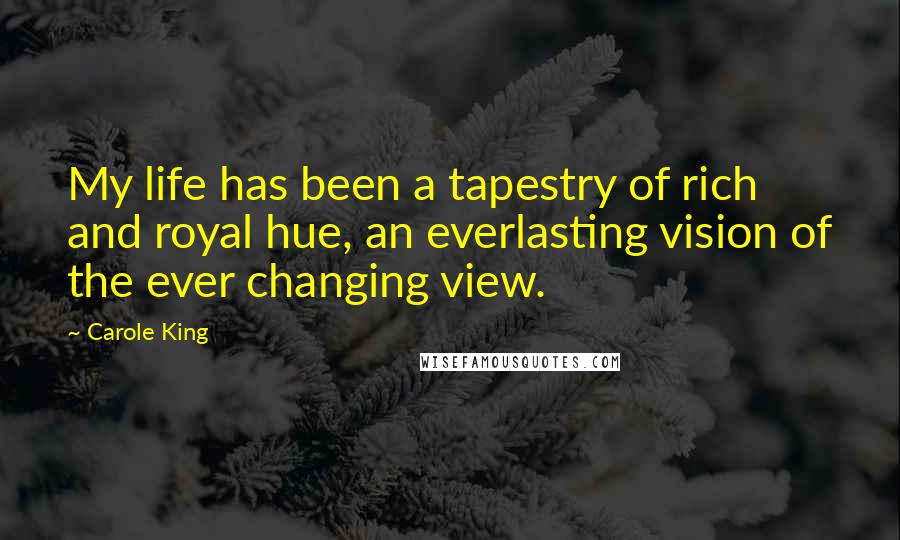Carole King Quotes: My life has been a tapestry of rich and royal hue, an everlasting vision of the ever changing view.