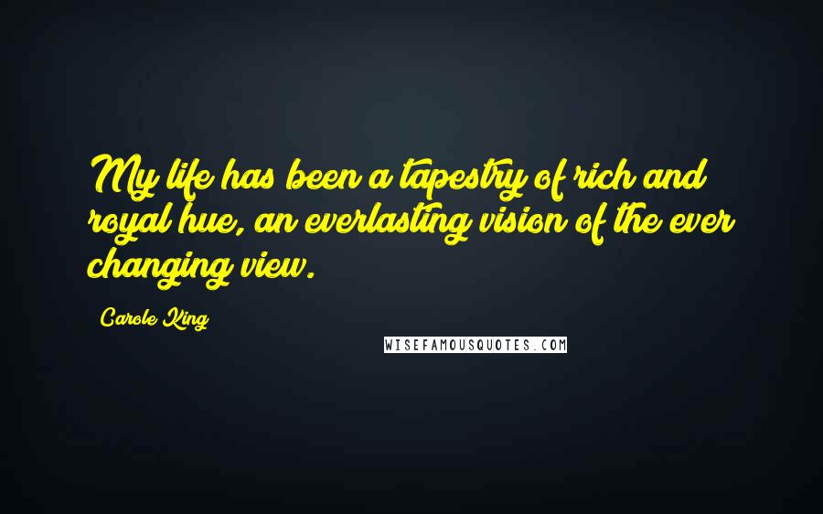 Carole King Quotes: My life has been a tapestry of rich and royal hue, an everlasting vision of the ever changing view.