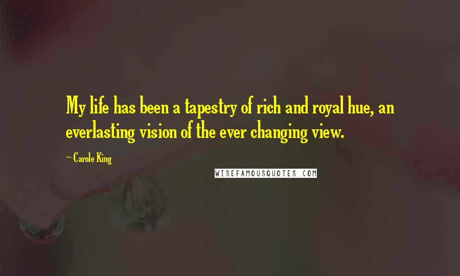 Carole King Quotes: My life has been a tapestry of rich and royal hue, an everlasting vision of the ever changing view.