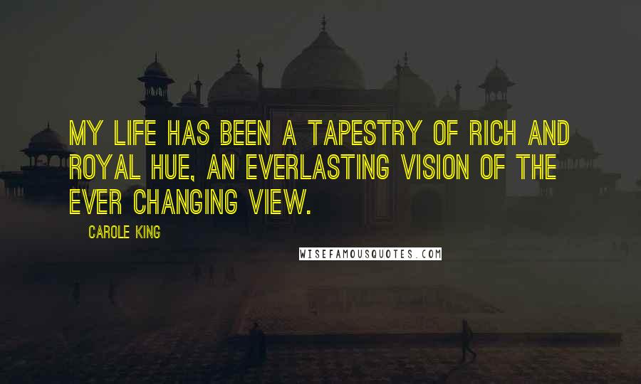 Carole King Quotes: My life has been a tapestry of rich and royal hue, an everlasting vision of the ever changing view.