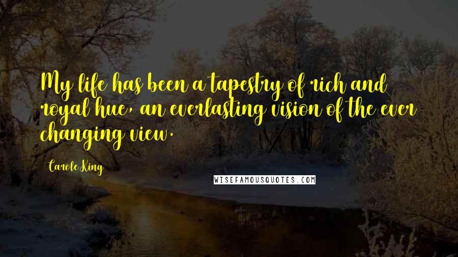 Carole King Quotes: My life has been a tapestry of rich and royal hue, an everlasting vision of the ever changing view.