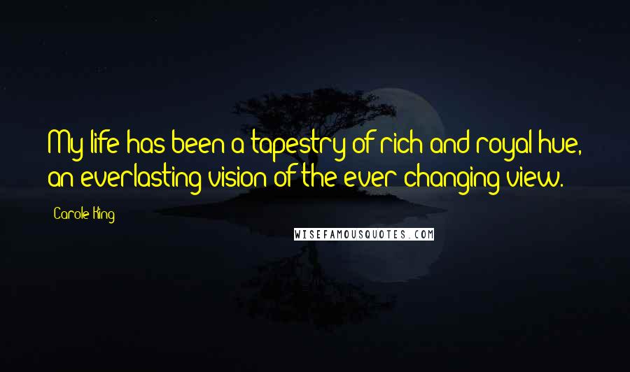 Carole King Quotes: My life has been a tapestry of rich and royal hue, an everlasting vision of the ever changing view.