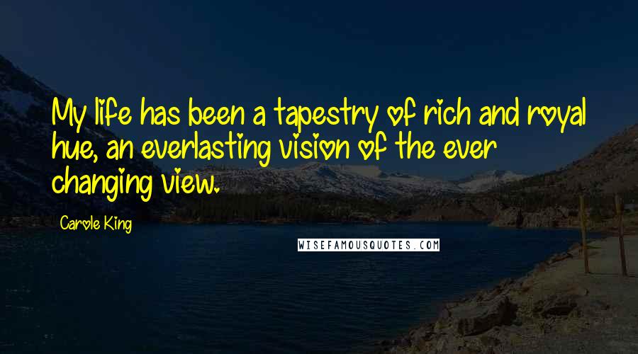 Carole King Quotes: My life has been a tapestry of rich and royal hue, an everlasting vision of the ever changing view.