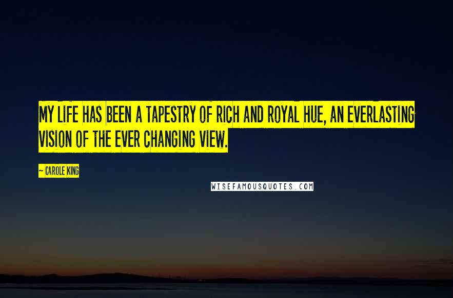 Carole King Quotes: My life has been a tapestry of rich and royal hue, an everlasting vision of the ever changing view.