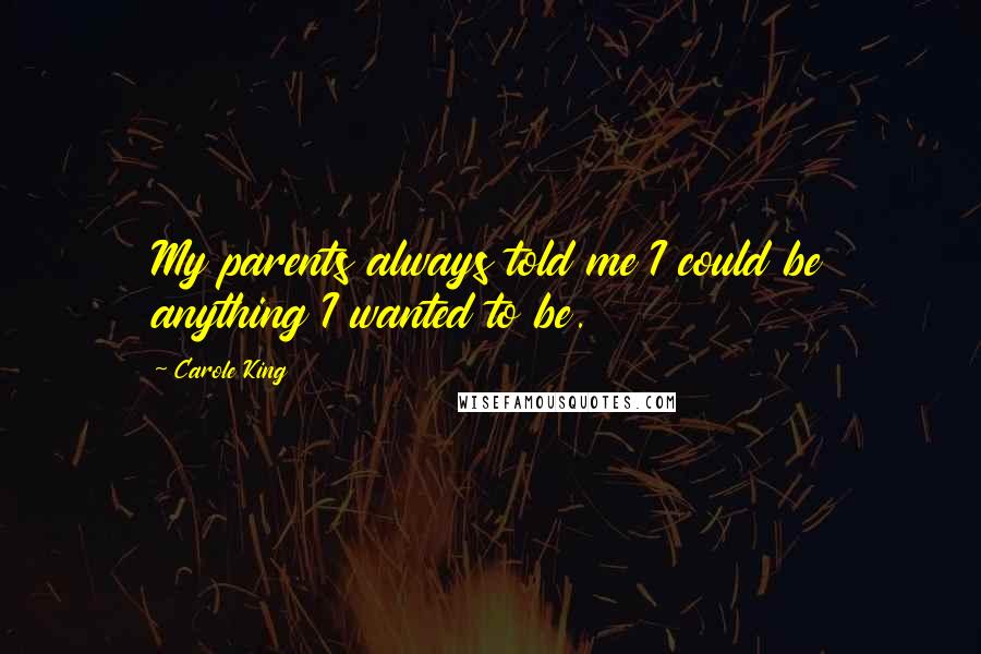 Carole King Quotes: My parents always told me I could be anything I wanted to be.