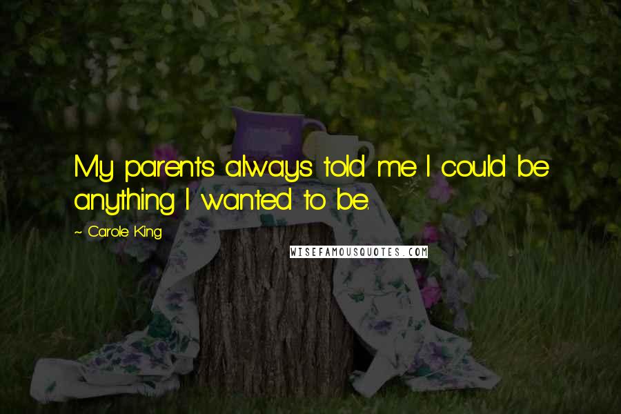 Carole King Quotes: My parents always told me I could be anything I wanted to be.