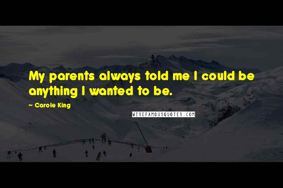 Carole King Quotes: My parents always told me I could be anything I wanted to be.
