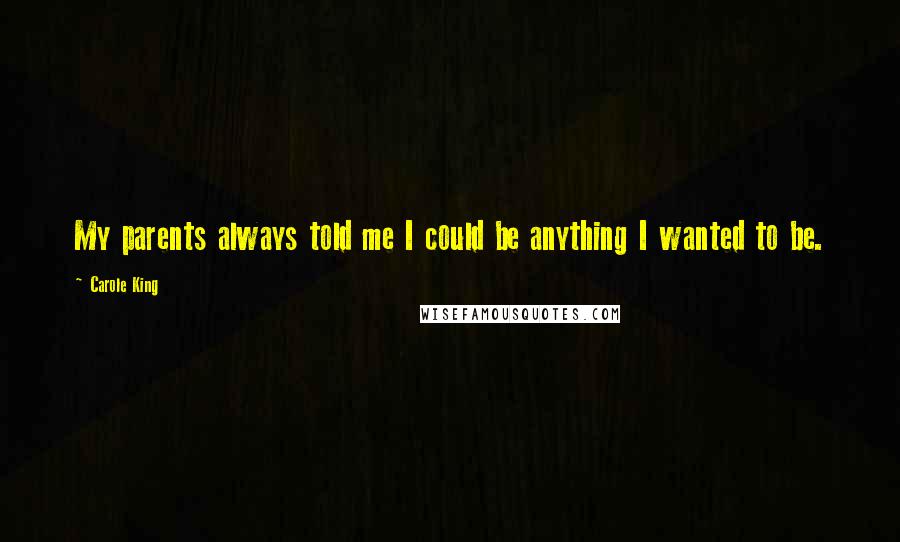 Carole King Quotes: My parents always told me I could be anything I wanted to be.
