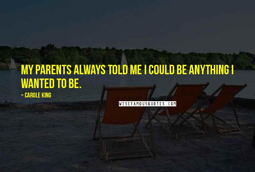 Carole King Quotes: My parents always told me I could be anything I wanted to be.