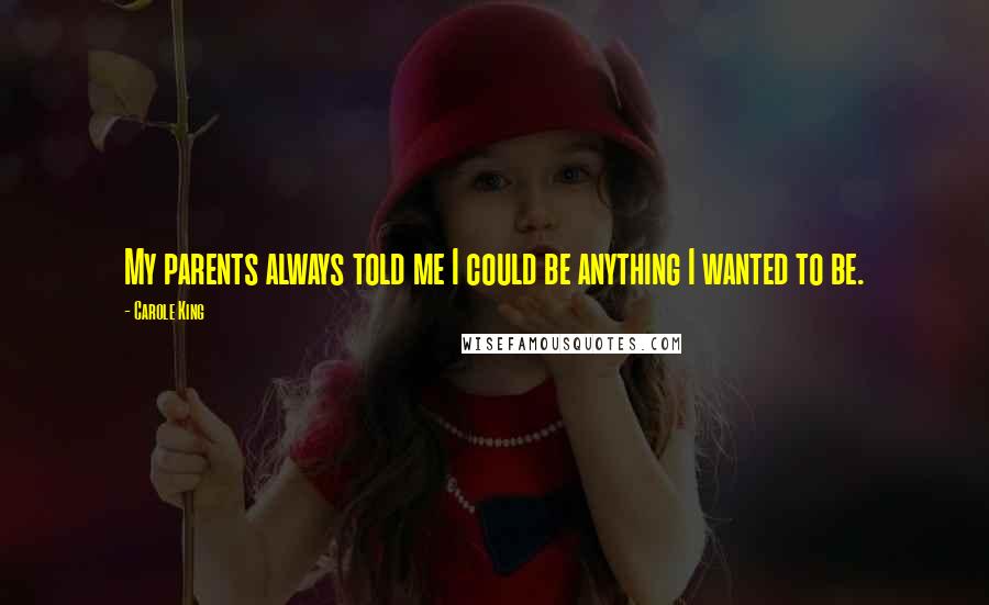 Carole King Quotes: My parents always told me I could be anything I wanted to be.