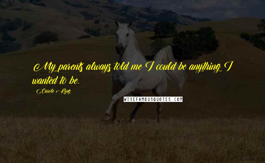 Carole King Quotes: My parents always told me I could be anything I wanted to be.