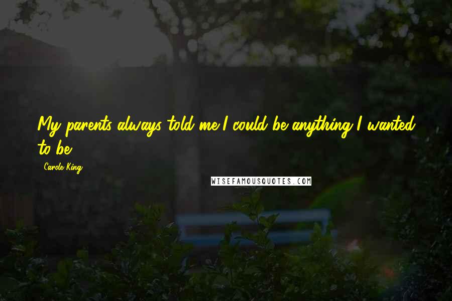 Carole King Quotes: My parents always told me I could be anything I wanted to be.