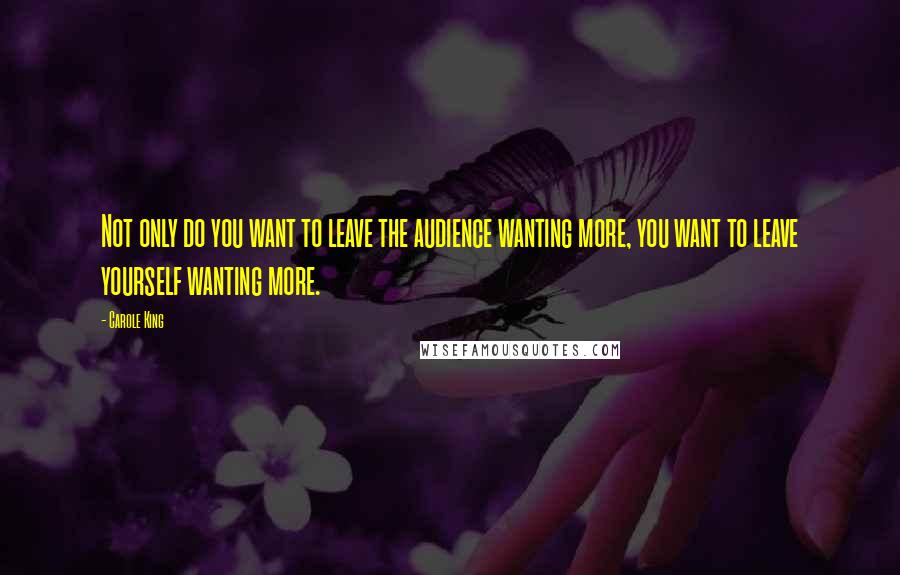 Carole King Quotes: Not only do you want to leave the audience wanting more, you want to leave yourself wanting more.