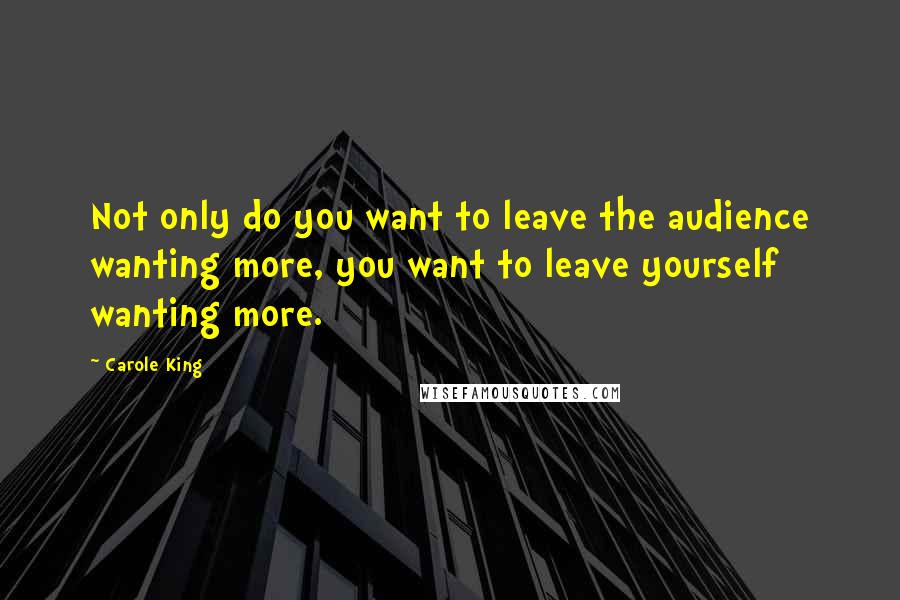 Carole King Quotes: Not only do you want to leave the audience wanting more, you want to leave yourself wanting more.