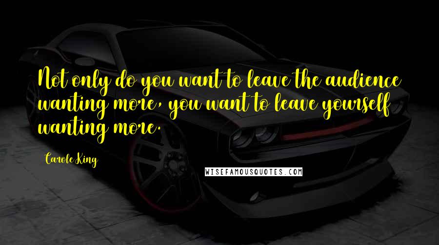 Carole King Quotes: Not only do you want to leave the audience wanting more, you want to leave yourself wanting more.