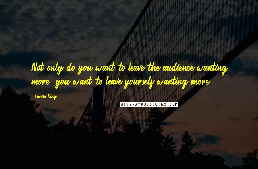 Carole King Quotes: Not only do you want to leave the audience wanting more, you want to leave yourself wanting more.