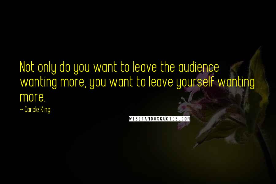 Carole King Quotes: Not only do you want to leave the audience wanting more, you want to leave yourself wanting more.