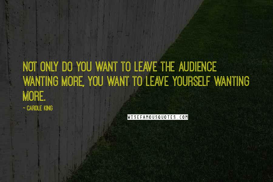 Carole King Quotes: Not only do you want to leave the audience wanting more, you want to leave yourself wanting more.