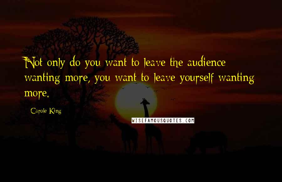 Carole King Quotes: Not only do you want to leave the audience wanting more, you want to leave yourself wanting more.