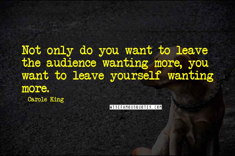 Carole King Quotes: Not only do you want to leave the audience wanting more, you want to leave yourself wanting more.
