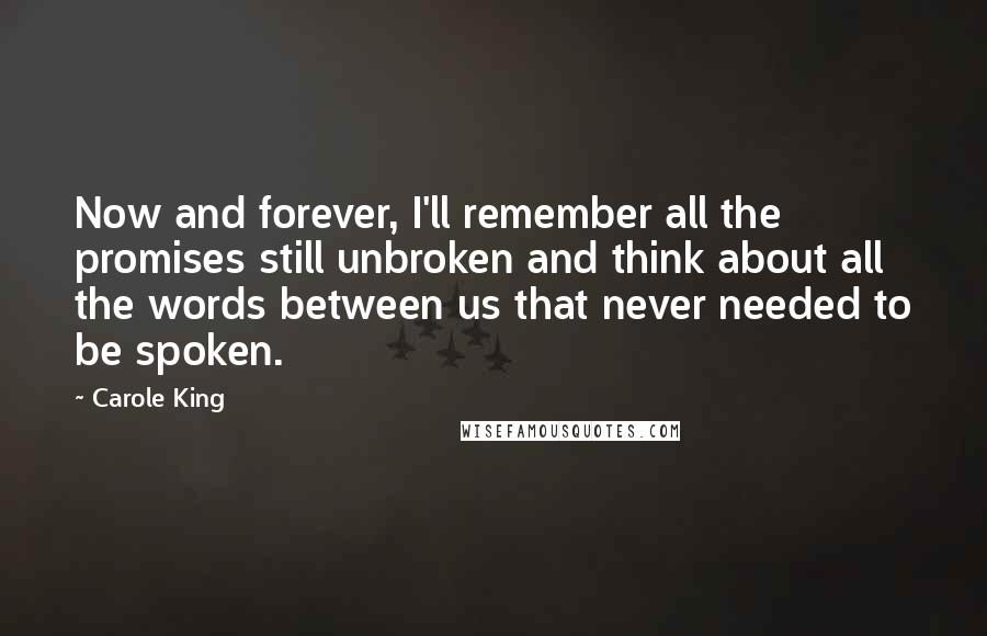 Carole King Quotes: Now and forever, I'll remember all the promises still unbroken and think about all the words between us that never needed to be spoken.