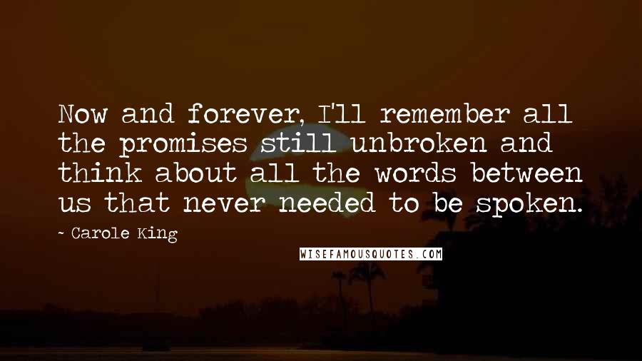 Carole King Quotes: Now and forever, I'll remember all the promises still unbroken and think about all the words between us that never needed to be spoken.