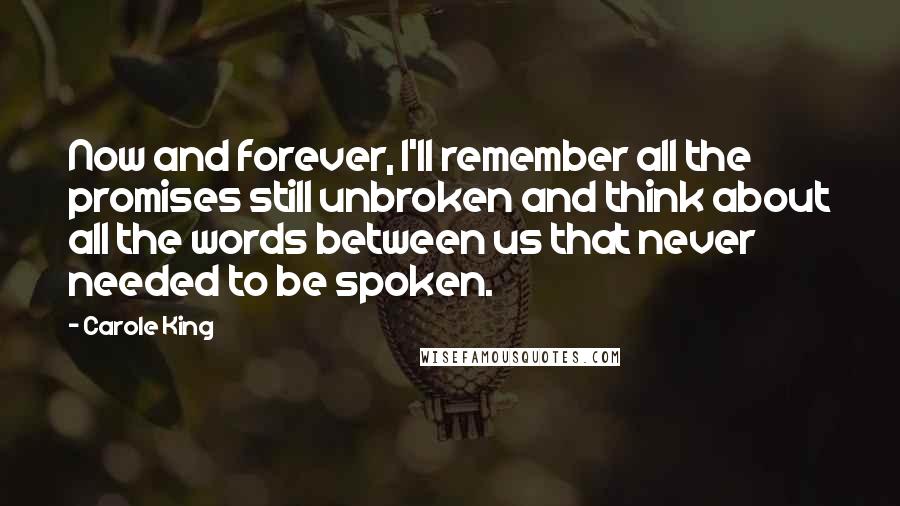 Carole King Quotes: Now and forever, I'll remember all the promises still unbroken and think about all the words between us that never needed to be spoken.