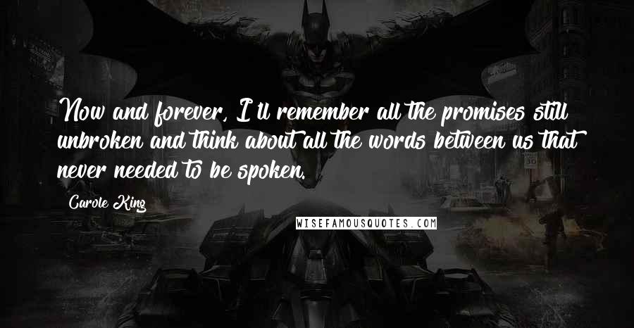 Carole King Quotes: Now and forever, I'll remember all the promises still unbroken and think about all the words between us that never needed to be spoken.