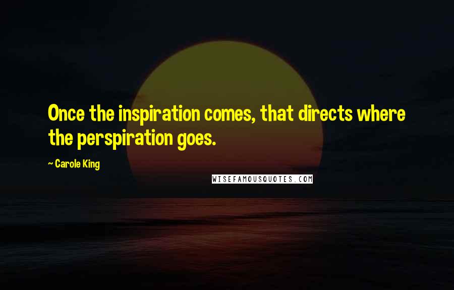 Carole King Quotes: Once the inspiration comes, that directs where the perspiration goes.