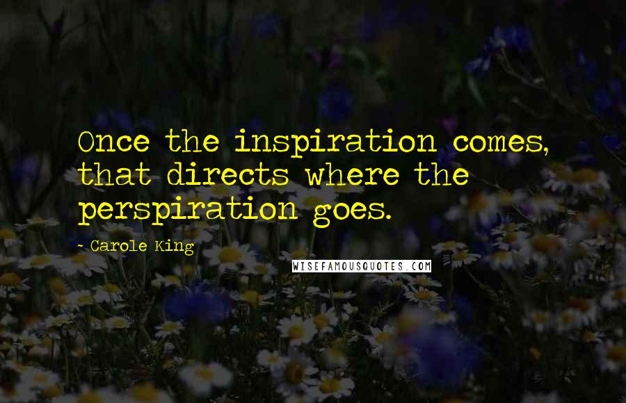 Carole King Quotes: Once the inspiration comes, that directs where the perspiration goes.