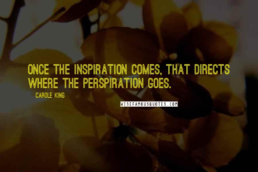 Carole King Quotes: Once the inspiration comes, that directs where the perspiration goes.