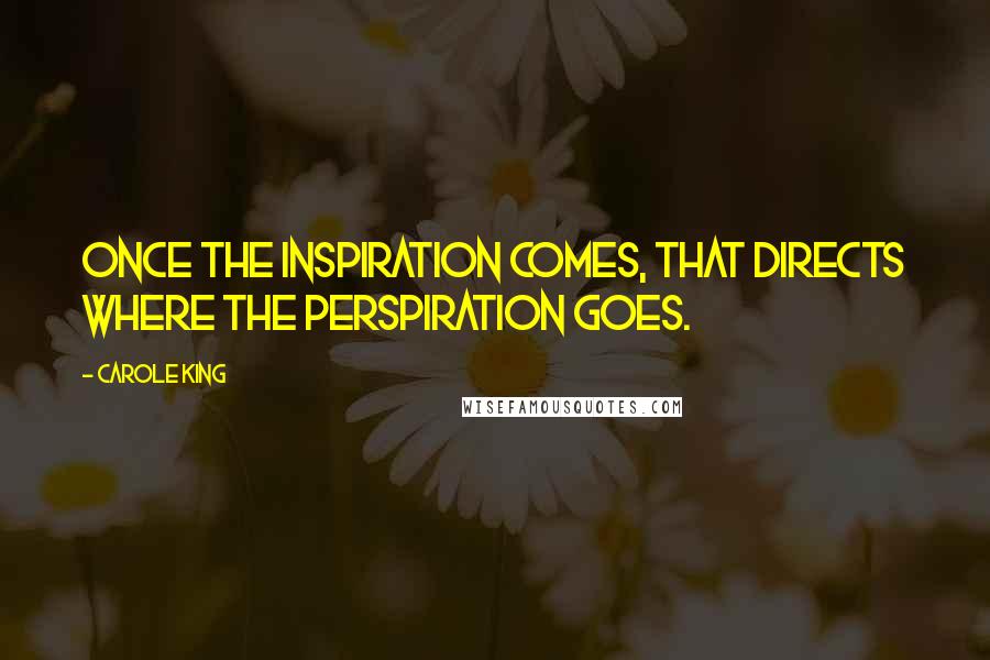 Carole King Quotes: Once the inspiration comes, that directs where the perspiration goes.