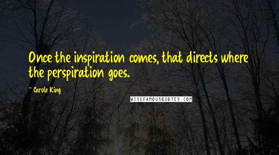 Carole King Quotes: Once the inspiration comes, that directs where the perspiration goes.