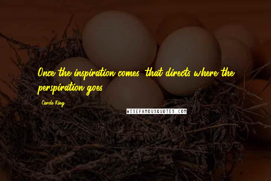 Carole King Quotes: Once the inspiration comes, that directs where the perspiration goes.
