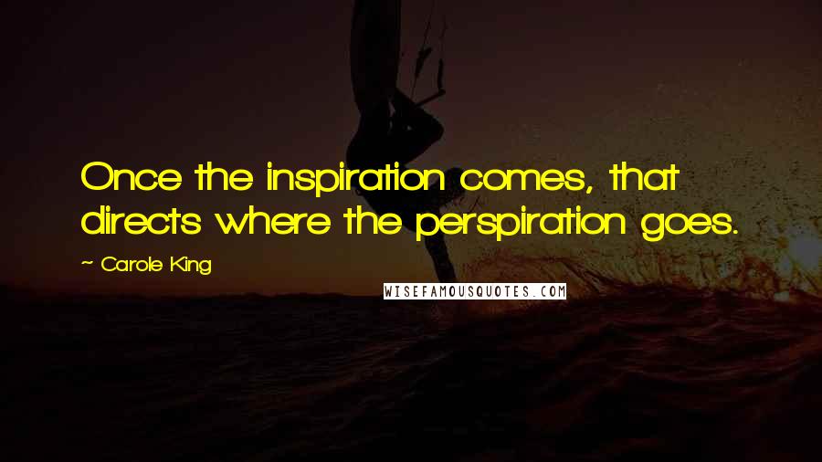 Carole King Quotes: Once the inspiration comes, that directs where the perspiration goes.