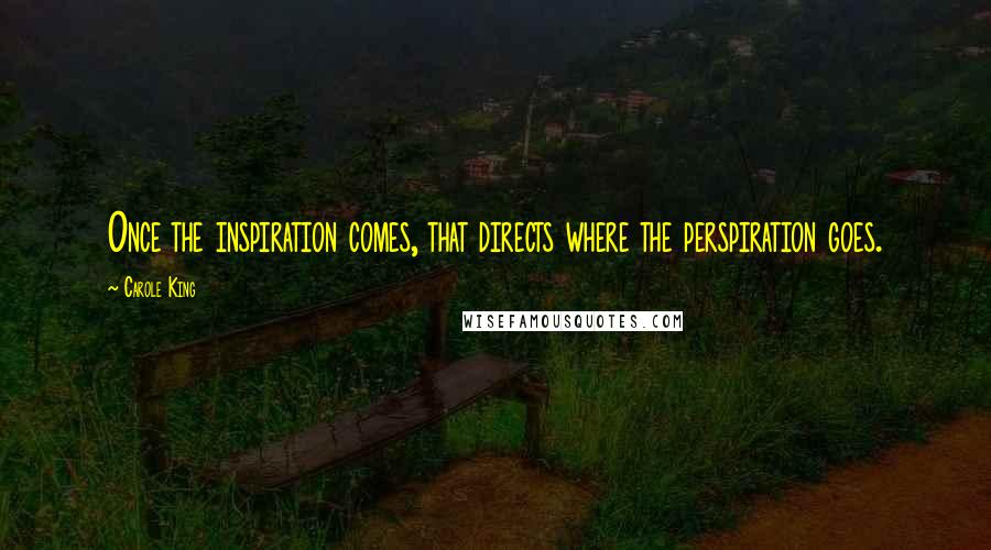 Carole King Quotes: Once the inspiration comes, that directs where the perspiration goes.