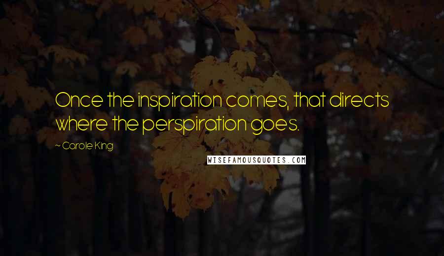 Carole King Quotes: Once the inspiration comes, that directs where the perspiration goes.