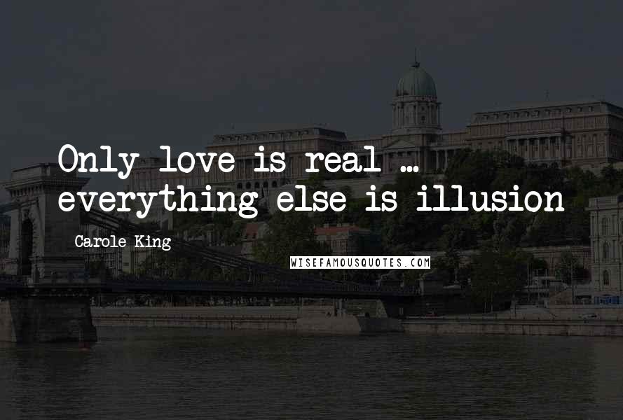 Carole King Quotes: Only love is real ... everything else is illusion