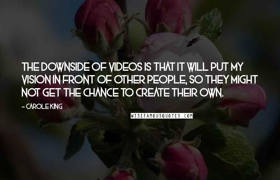 Carole King Quotes: The downside of videos is that it will put my vision in front of other people, so they might not get the chance to create their own.