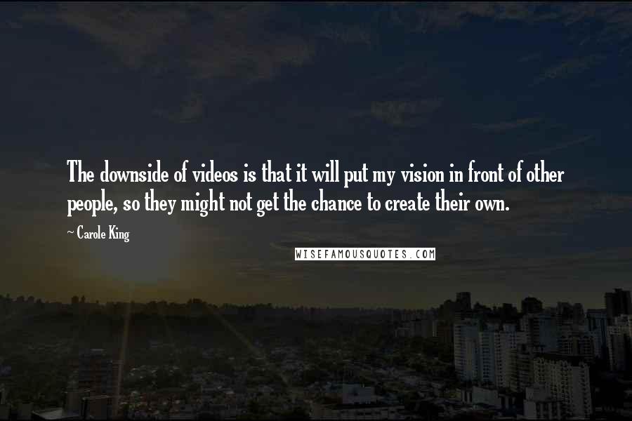 Carole King Quotes: The downside of videos is that it will put my vision in front of other people, so they might not get the chance to create their own.
