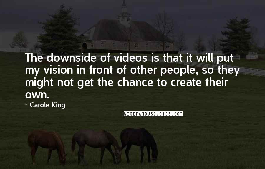 Carole King Quotes: The downside of videos is that it will put my vision in front of other people, so they might not get the chance to create their own.