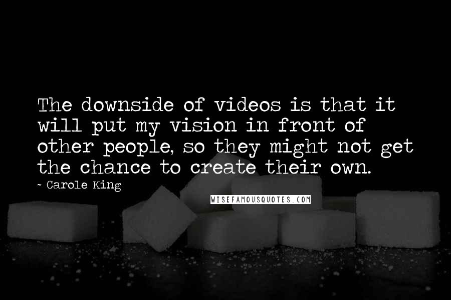 Carole King Quotes: The downside of videos is that it will put my vision in front of other people, so they might not get the chance to create their own.