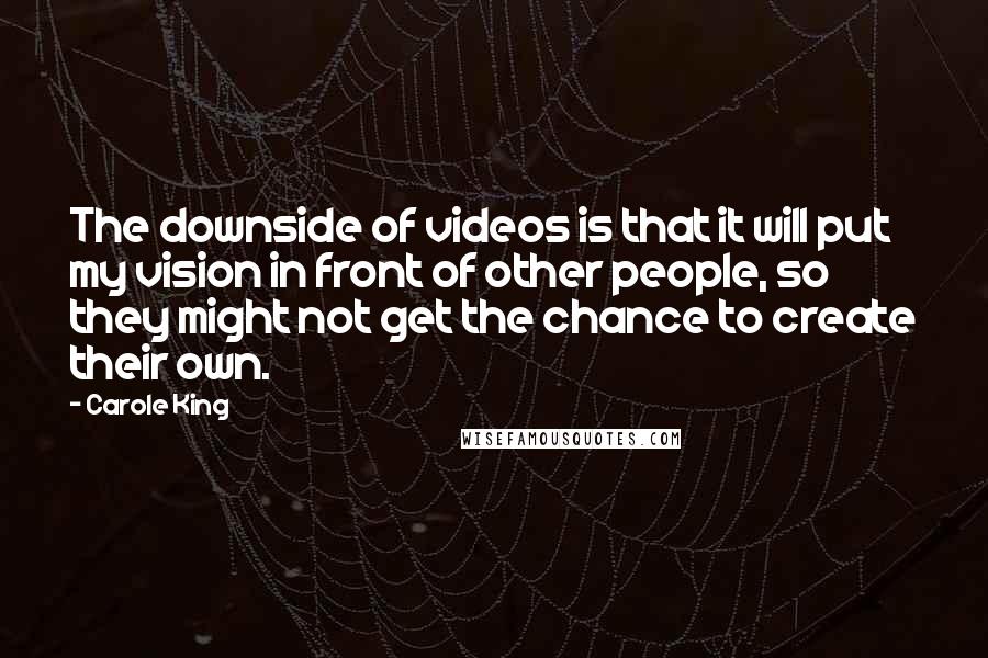 Carole King Quotes: The downside of videos is that it will put my vision in front of other people, so they might not get the chance to create their own.