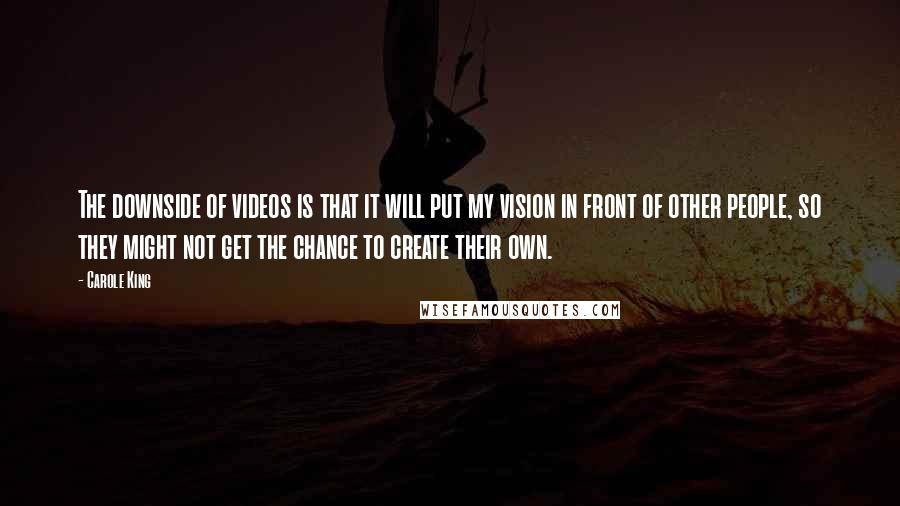 Carole King Quotes: The downside of videos is that it will put my vision in front of other people, so they might not get the chance to create their own.