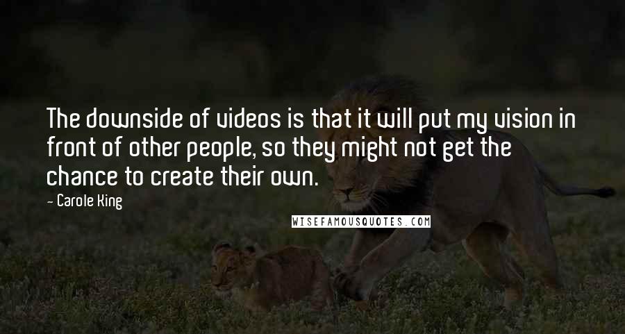 Carole King Quotes: The downside of videos is that it will put my vision in front of other people, so they might not get the chance to create their own.