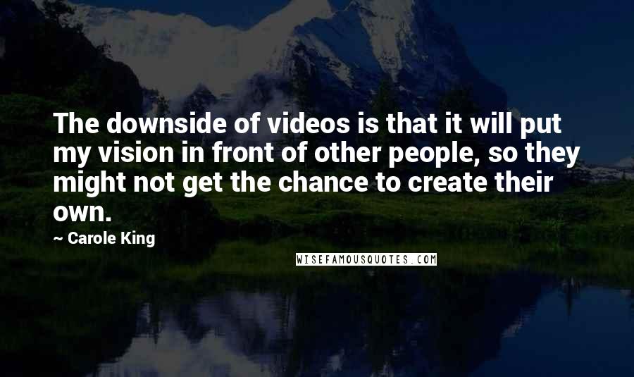 Carole King Quotes: The downside of videos is that it will put my vision in front of other people, so they might not get the chance to create their own.